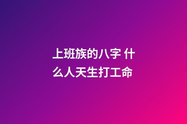 上班族的八字 什么人天生打工命